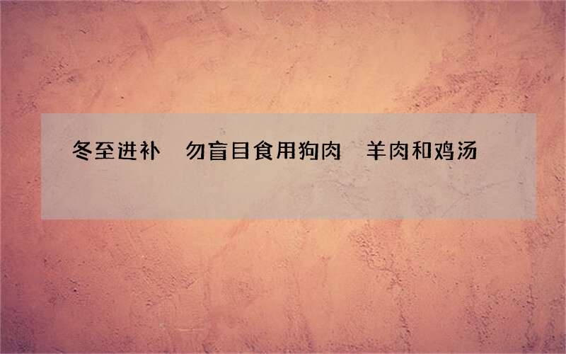 冬至进补 勿盲目食用狗肉 羊肉和鸡汤